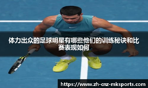 体力出众的足球明星有哪些他们的训练秘诀和比赛表现如何
